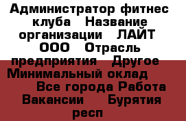 Администратор фитнес-клуба › Название организации ­ ЛАЙТ, ООО › Отрасль предприятия ­ Другое › Минимальный оклад ­ 17 000 - Все города Работа » Вакансии   . Бурятия респ.